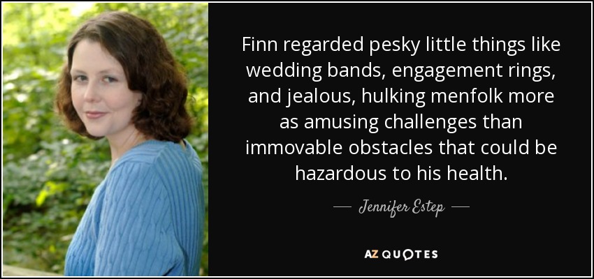 Finn regarded pesky little things like wedding bands, engagement rings, and jealous, hulking menfolk more as amusing challenges than immovable obstacles that could be hazardous to his health. - Jennifer Estep