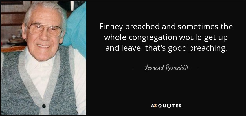 Finney preached and sometimes the whole congregation would get up and leave! that's good preaching. - Leonard Ravenhill