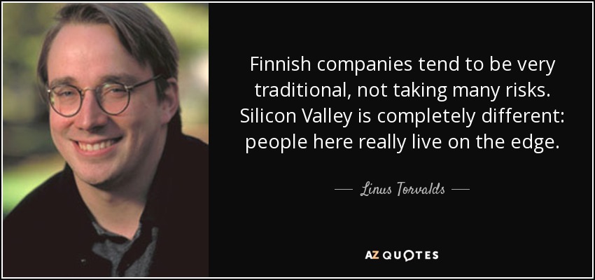 Finnish companies tend to be very traditional, not taking many risks. Silicon Valley is completely different: people here really live on the edge. - Linus Torvalds