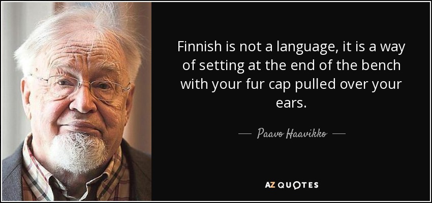 Finnish is not a language, it is a way of setting at the end of the bench with your fur cap pulled over your ears. - Paavo Haavikko