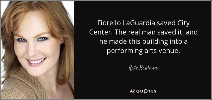 Fiorello LaGuardia saved City Center. The real man saved it, and he made this building into a performing arts venue. - Kate Baldwin