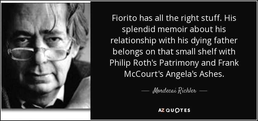 Fiorito has all the right stuff. His splendid memoir about his relationship with his dying father belongs on that small shelf with Philip Roth's Patrimony and Frank McCourt's Angela's Ashes. - Mordecai Richler