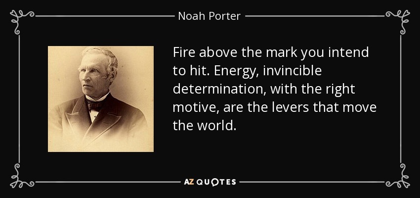 Fire above the mark you intend to hit. Energy, invincible determination, with the right motive, are the levers that move the world. - Noah Porter