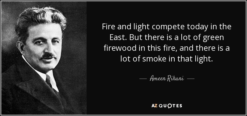 Fire and light compete today in the East. But there is a lot of green firewood in this fire, and there is a lot of smoke in that light. - Ameen Rihani
