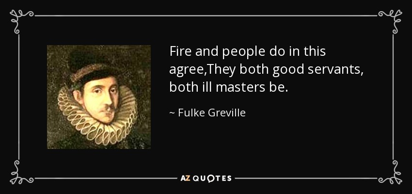 Fire and people do in this agree,They both good servants, both ill masters be. - Fulke Greville, 1st Baron Brooke