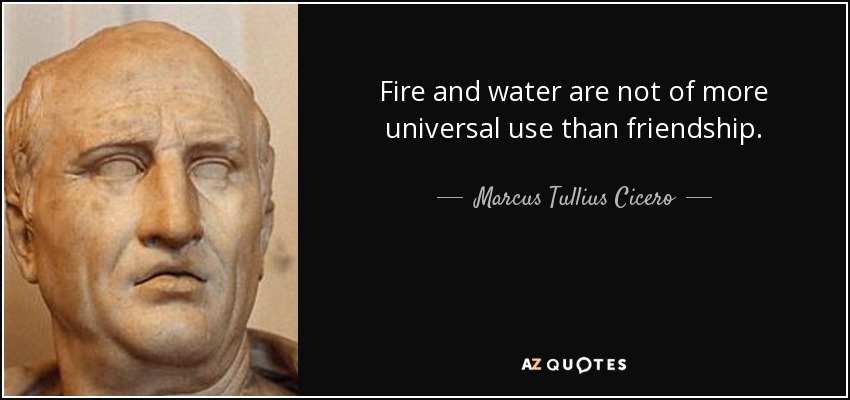 Fire and water are not of more universal use than friendship. - Marcus Tullius Cicero