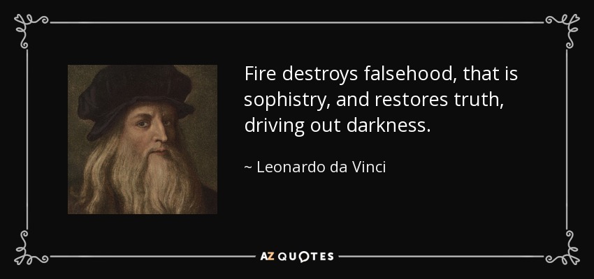 Fire destroys falsehood, that is sophistry, and restores truth, driving out darkness. - Leonardo da Vinci