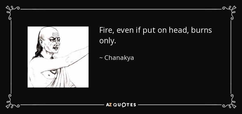 Fire, even if put on head, burns only. - Chanakya