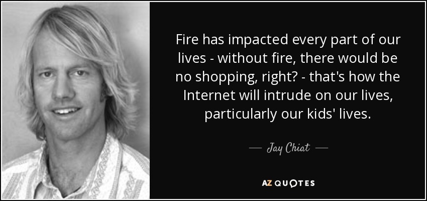 Fire has impacted every part of our lives - without fire, there would be no shopping, right? - that's how the Internet will intrude on our lives, particularly our kids' lives. - Jay Chiat