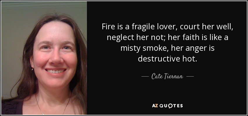 Fire is a fragile lover, court her well, neglect her not; her faith is like a misty smoke, her anger is destructive hot. - Cate Tiernan