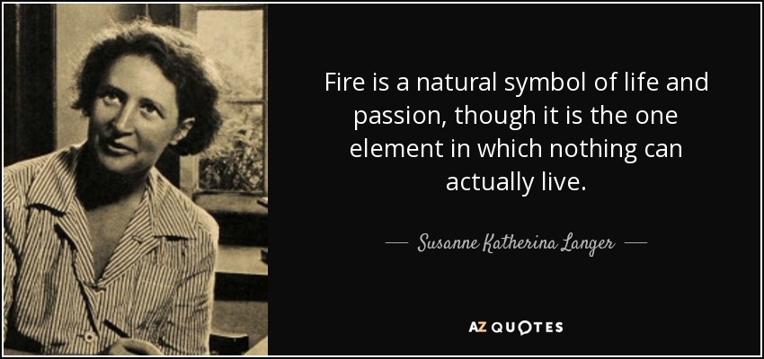Fire is a natural symbol of life and passion, though it is the one element in which nothing can actually live. - Susanne Katherina Langer