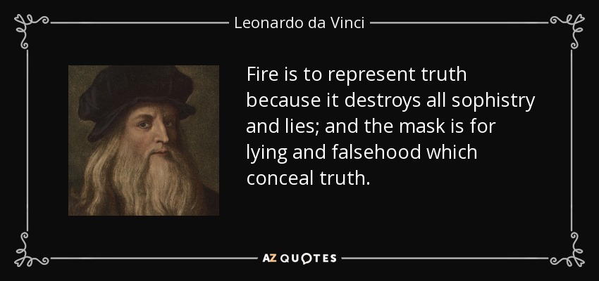 Fire is to represent truth because it destroys all sophistry and lies; and the mask is for lying and falsehood which conceal truth. - Leonardo da Vinci