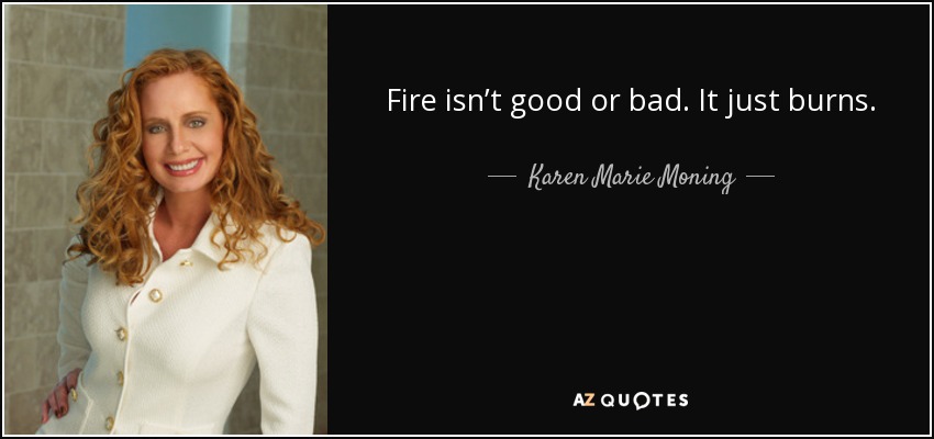 Fire isn’t good or bad. It just burns. - Karen Marie Moning