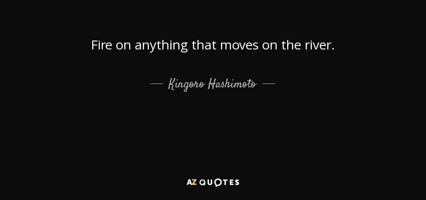 Fire on anything that moves on the river. - Kingoro Hashimoto