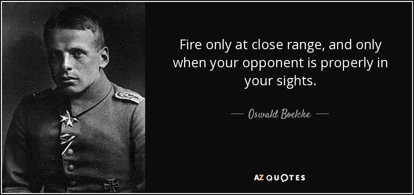 Fire only at close range, and only when your opponent is properly in your sights. - Oswald Boelcke