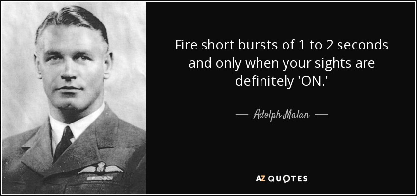 Fire short bursts of 1 to 2 seconds and only when your sights are definitely 'ON.' - Adolph Malan