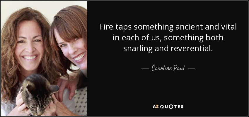 Fire taps something ancient and vital in each of us, something both snarling and reverential. - Caroline Paul