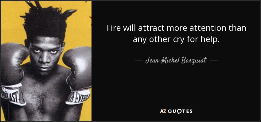 Fire will attract more attention than any other cry for help. - Jean-Michel Basquiat