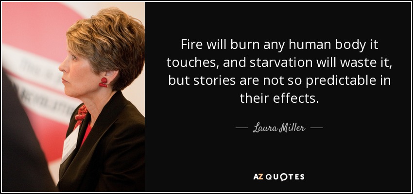 Fire will burn any human body it touches, and starvation will waste it, but stories are not so predictable in their effects. - Laura Miller