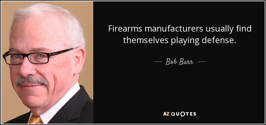 Firearms manufacturers usually find themselves playing defense. - Bob Barr