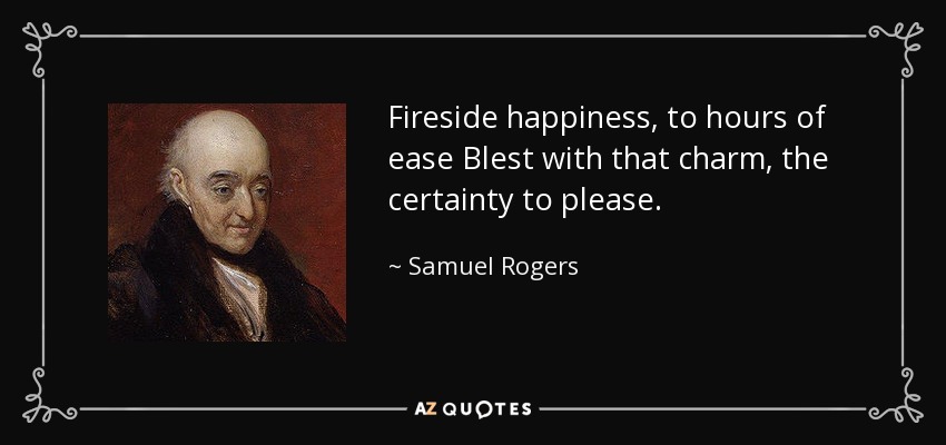 Fireside happiness, to hours of ease Blest with that charm, the certainty to please. - Samuel Rogers
