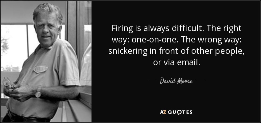 Firing is always difficult. The right way: one-on-one. The wrong way: snickering in front of other people, or via email. - David Moore