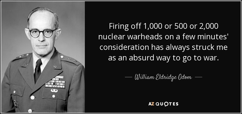 Firing off 1,000 or 500 or 2,000 nuclear warheads on a few minutes' consideration has always struck me as an absurd way to go to war. - William Eldridge Odom