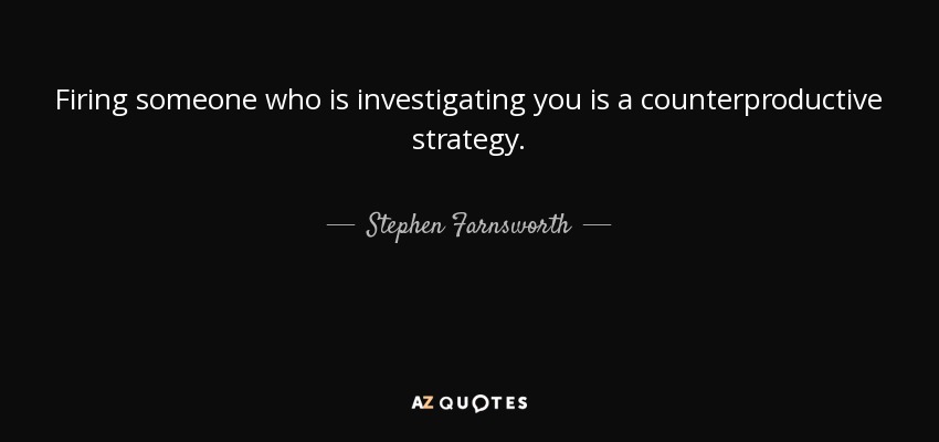 Firing someone who is investigating you is a counterproductive strategy. - Stephen Farnsworth