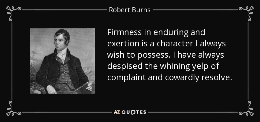 Firmness in enduring and exertion is a character I always wish to possess. I have always despised the whining yelp of complaint and cowardly resolve. - Robert Burns
