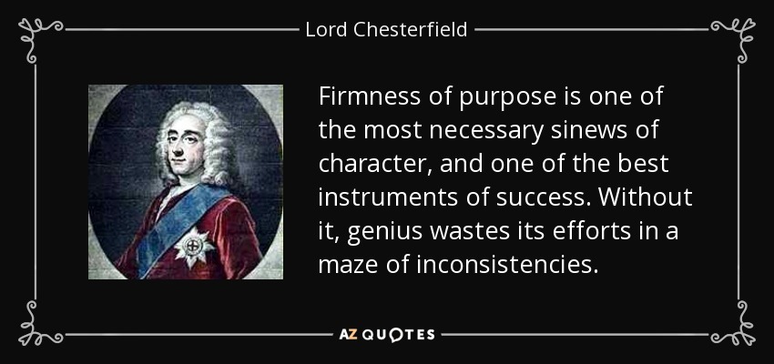 Firmness of purpose is one of the most necessary sinews of character, and one of the best instruments of success. Without it, genius wastes its efforts in a maze of inconsistencies. - Lord Chesterfield