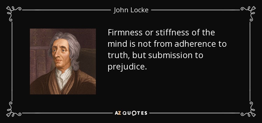 Firmness or stiffness of the mind is not from adherence to truth, but submission to prejudice. - John Locke