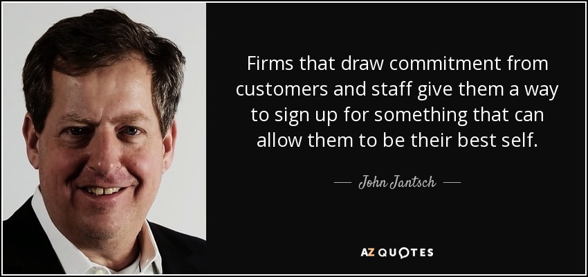 Firms that draw commitment from customers and staff give them a way to sign up for something that can allow them to be their best self. - John Jantsch
