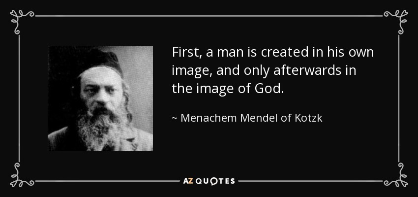 First, a man is created in his own image, and only afterwards in the image of God. - Menachem Mendel of Kotzk