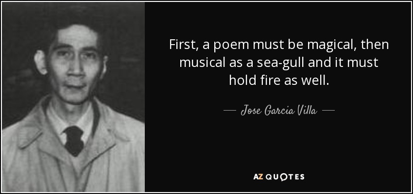 First, a poem must be magical, then musical as a sea-gull and it must hold fire as well. - Jose Garcia Villa