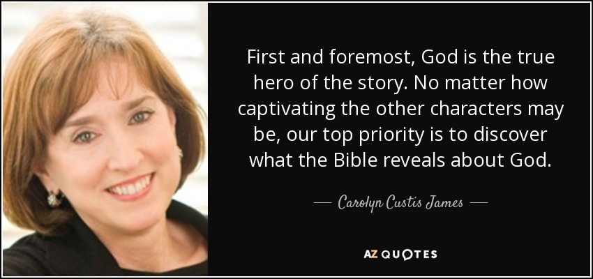 First and foremost, God is the true hero of the story. No matter how captivating the other characters may be, our top priority is to discover what the Bible reveals about God. - Carolyn Custis James