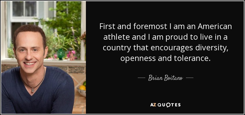 First and foremost I am an American athlete and I am proud to live in a country that encourages diversity, openness and tolerance. - Brian Boitano