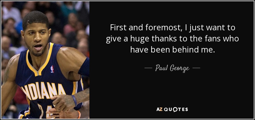 First and foremost, I just want to give a huge thanks to the fans who have been behind me. - Paul George