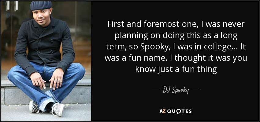First and foremost one, I was never planning on doing this as a long term, so Spooky, I was in college... It was a fun name. I thought it was you know just a fun thing - DJ Spooky