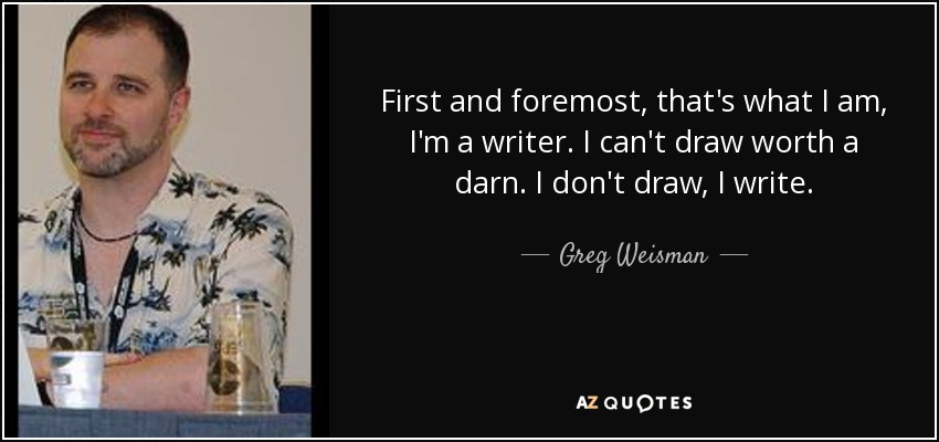 First and foremost, that's what I am, I'm a writer. I can't draw worth a darn. I don't draw, I write. - Greg Weisman