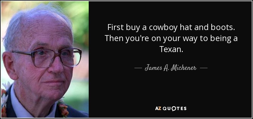 First buy a cowboy hat and boots. Then you're on your way to being a Texan. - James A. Michener