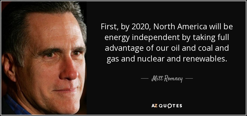 First, by 2020, North America will be energy independent by taking full advantage of our oil and coal and gas and nuclear and renewables. - Mitt Romney