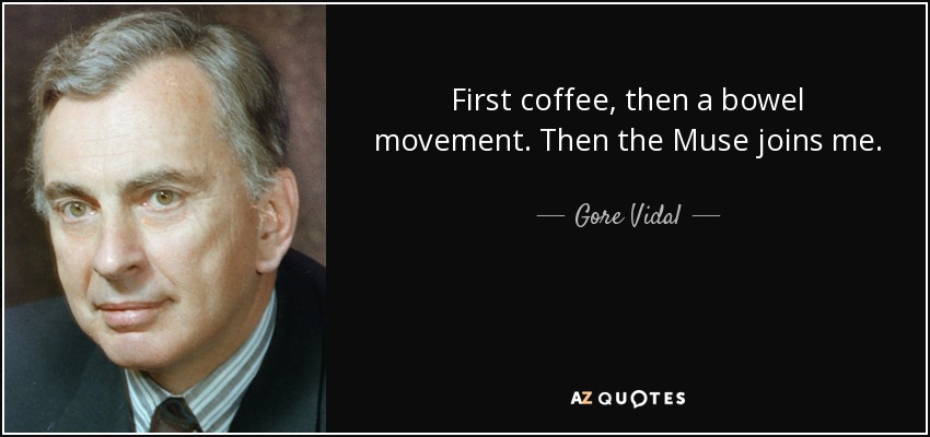 First coffee, then a bowel movement. Then the Muse joins me. - Gore Vidal