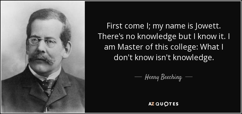 First come I; my name is Jowett. There's no knowledge but I know it. I am Master of this college: What I don't know isn't knowledge. - Henry Beeching