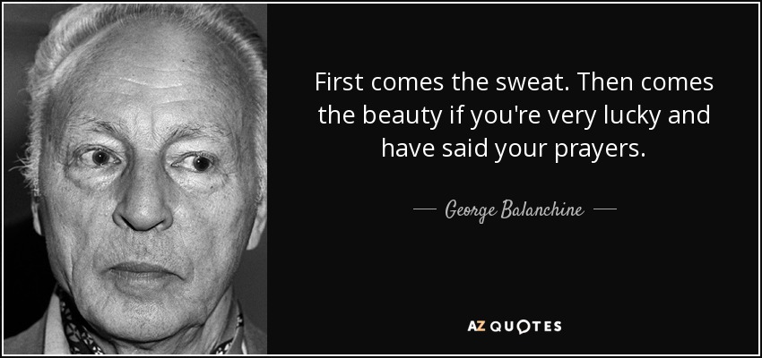 First comes the sweat. Then comes the beauty if you're very lucky and have said your prayers. - George Balanchine