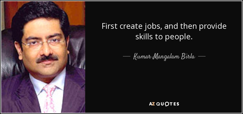 First create jobs, and then provide skills to people. - Kumar Mangalam Birla