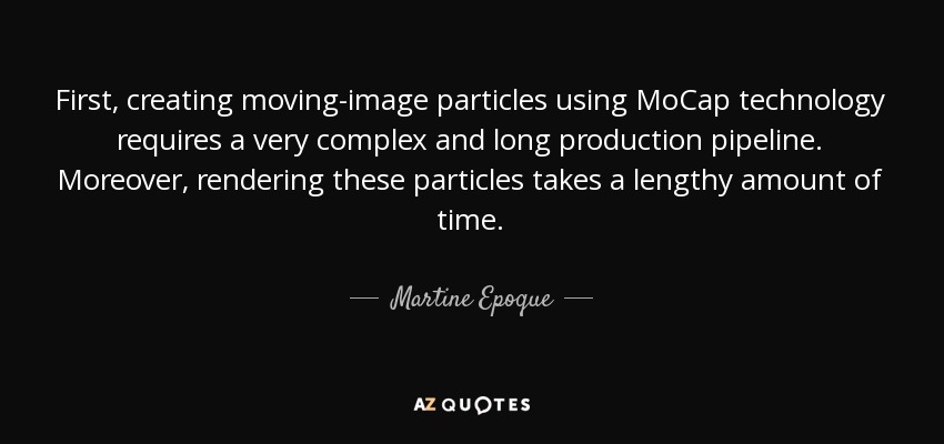 First, creating moving-image particles using MoCap technology requires a very complex and long production pipeline. Moreover, rendering these particles takes a lengthy amount of time. - Martine Epoque