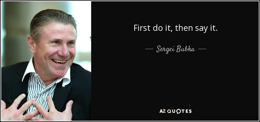 First do it, then say it. - Sergei Bubka