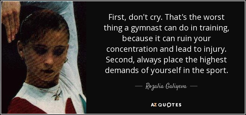 First, don't cry. That's the worst thing a gymnast can do in training, because it can ruin your concentration and lead to injury. Second, always place the highest demands of yourself in the sport. - Rozalia Galiyeva
