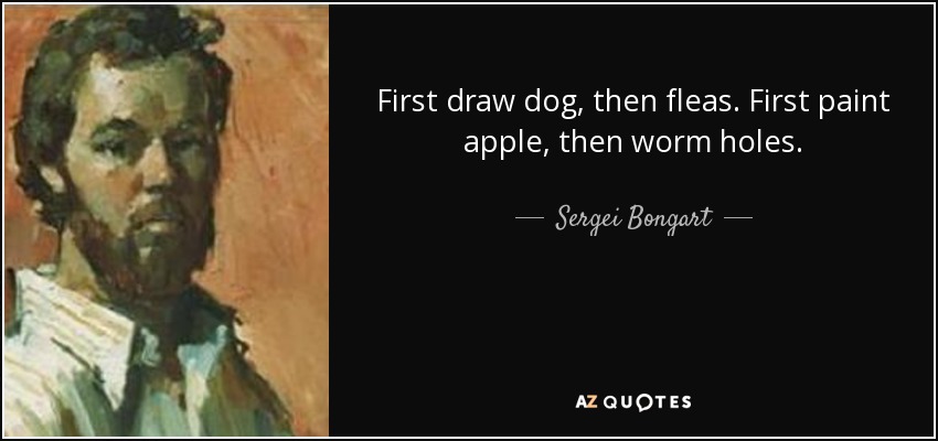 First draw dog, then fleas. First paint apple, then worm holes. - Sergei Bongart