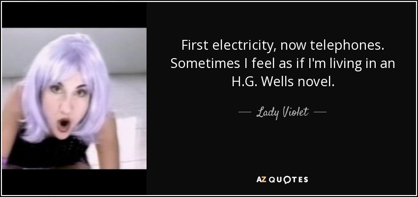 First electricity, now telephones. Sometimes I feel as if I'm living in an H.G. Wells novel. - Lady Violet